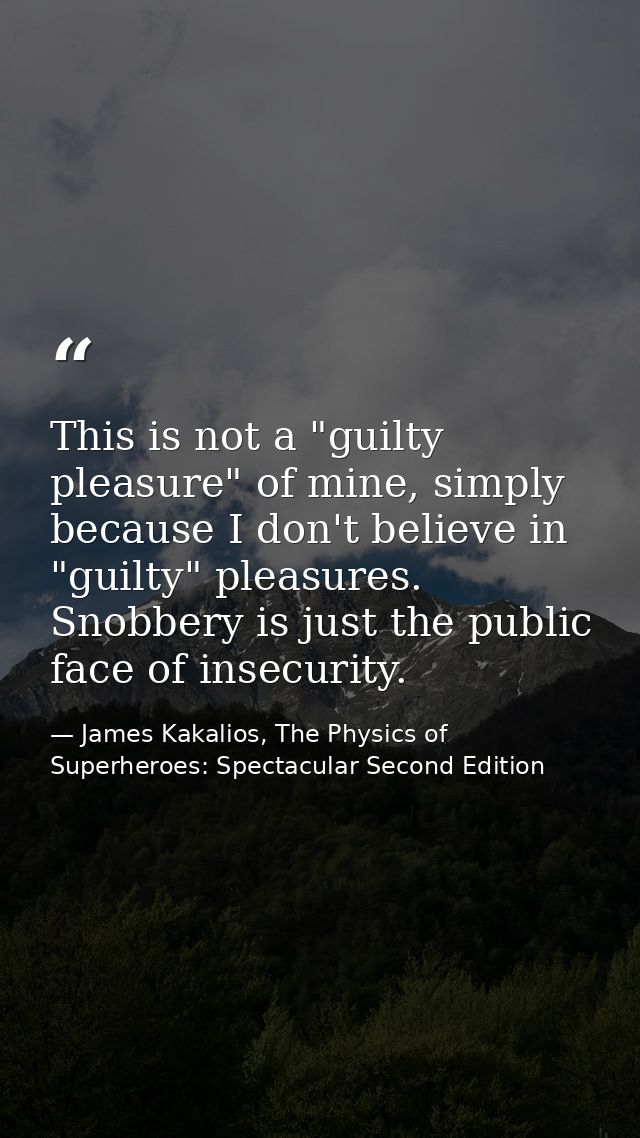 This is not a "guilty pleasure" of mine, simply because I don't believe in "guilty" pleasures. Snobbery is just the publ — James Kakalios, The Physics of Superheroes: Spectacular Second Edition
