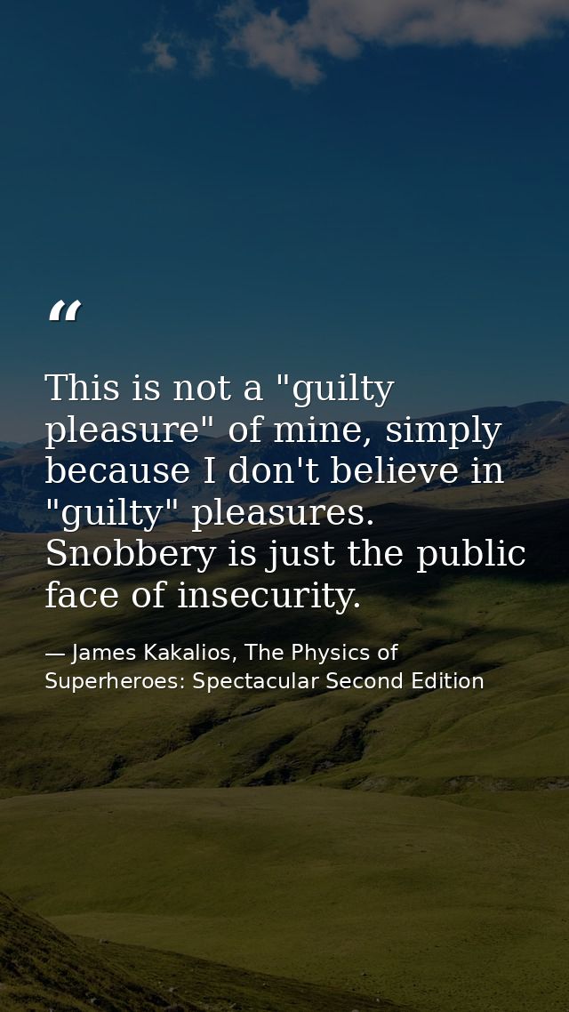 This is not a "guilty pleasure" of mine, simply because I don't believe in "guilty" pleasures. Snobbery is just the publ — James Kakalios, The Physics of Superheroes: Spectacular Second Edition