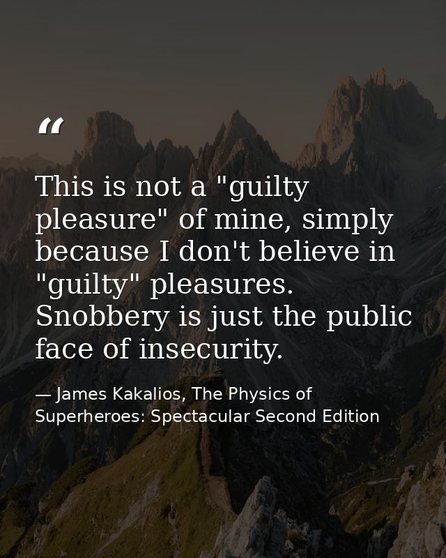 This is not a "guilty pleasure" of mine, simply because I don't believe in "guilty" pleasures. Snobbery is just the publ — James Kakalios, The Physics of Superheroes: Spectacular Second Edition