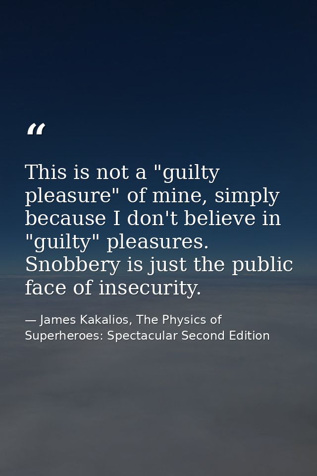 This is not a "guilty pleasure" of mine, simply because I don't believe in "guilty" pleasures. Snobbery is just the publ — James Kakalios, The Physics of Superheroes: Spectacular Second Edition