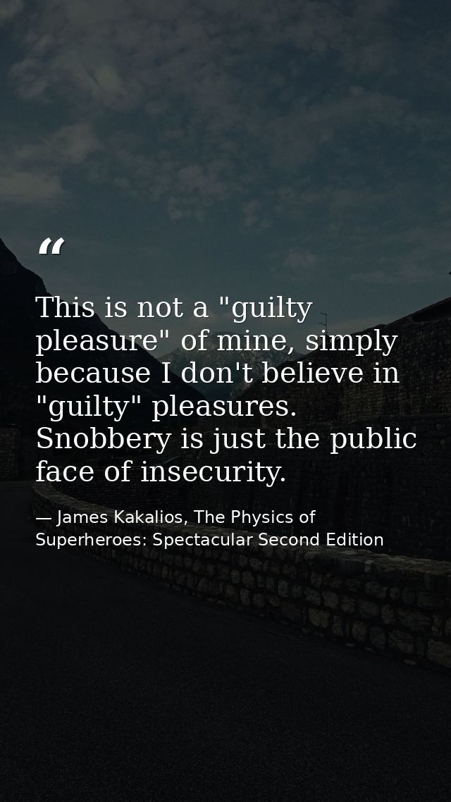 This is not a "guilty pleasure" of mine, simply because I don't believe in "guilty" pleasures. Snobbery is just the publ — James Kakalios, The Physics of Superheroes: Spectacular Second Edition