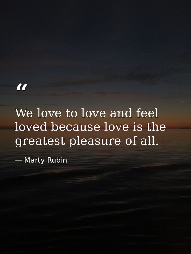 We love to love and feel loved because love is the greatest pleasure of all. — Marty Rubin