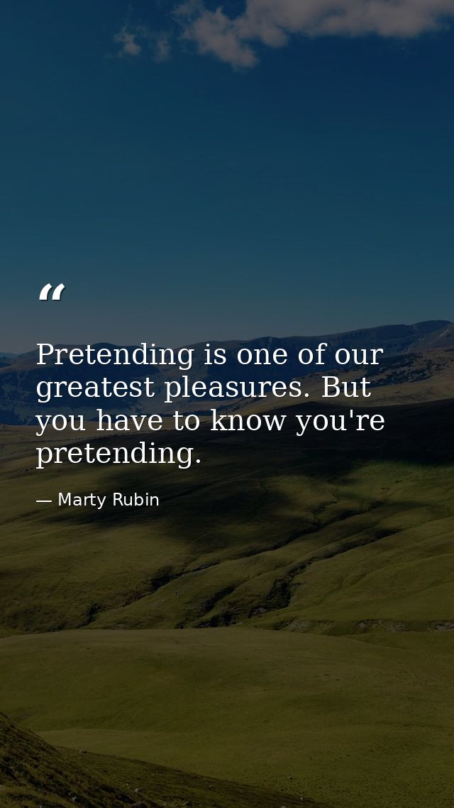 Pretending is one of our greatest pleasures. But you have to know you're pretending. — Marty Rubin