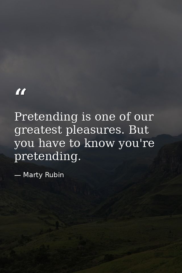 Pretending is one of our greatest pleasures. But you have to know you're pretending. — Marty Rubin