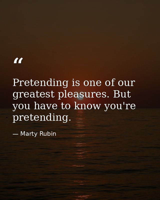 Pretending is one of our greatest pleasures. But you have to know you're pretending. — Marty Rubin