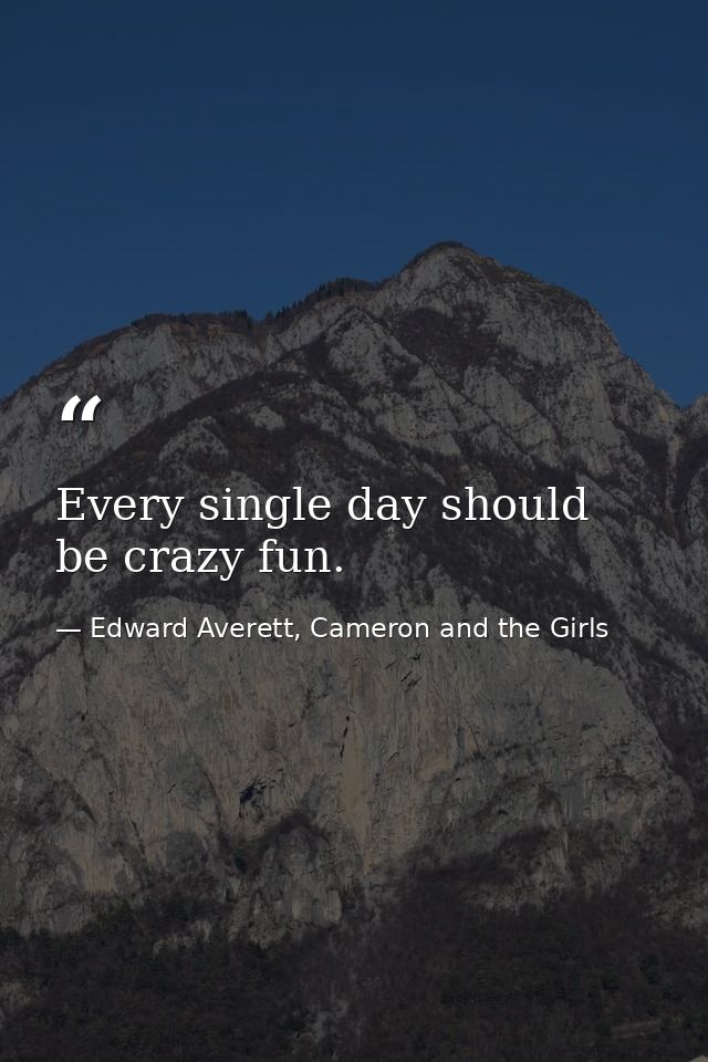 Every single day should be crazy fun. — Edward Averett, Cameron and the Girls