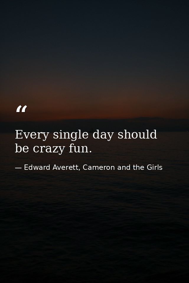 Every single day should be crazy fun. — Edward Averett, Cameron and the Girls