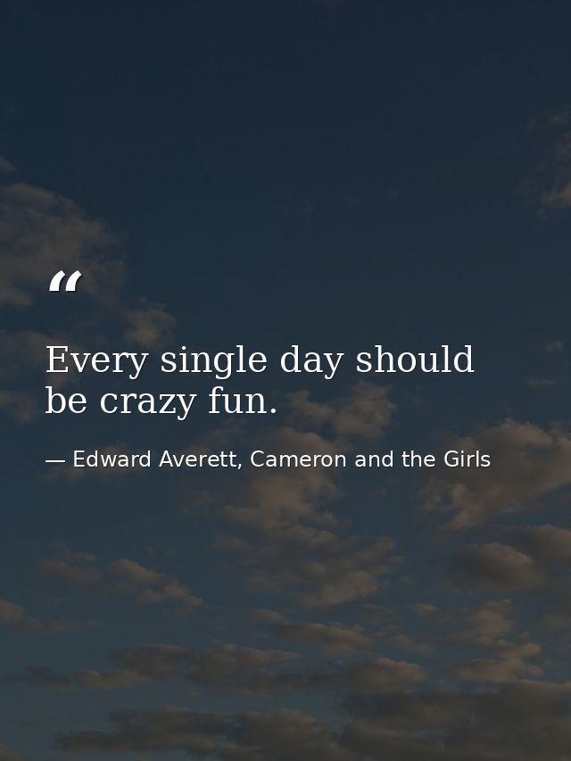 Every single day should be crazy fun. — Edward Averett, Cameron and the Girls