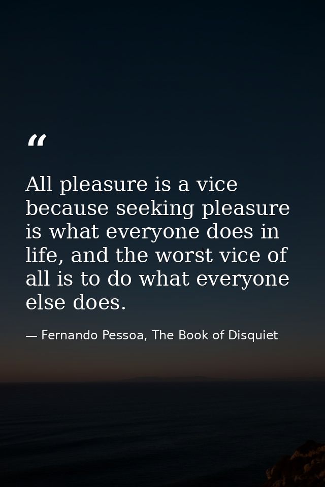 All pleasure is a vice because seeking pleasure is what everyone does in life, and the worst vice of all is to do what e — Fernando Pessoa, The Book of Disquiet