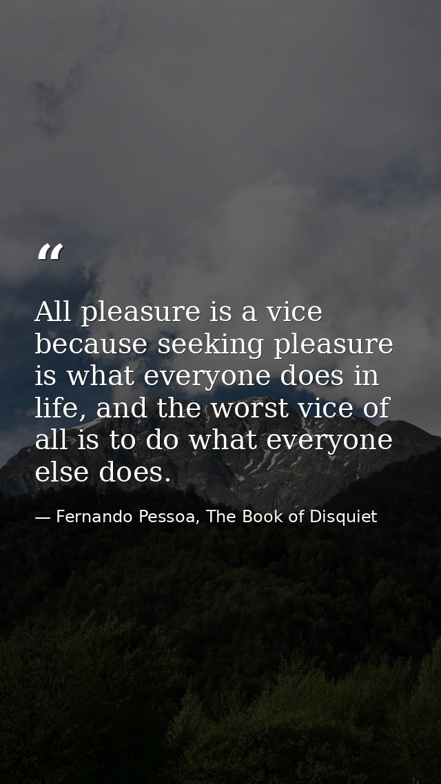 All pleasure is a vice because seeking pleasure is what everyone does in life, and the worst vice of all is to do what e — Fernando Pessoa, The Book of Disquiet