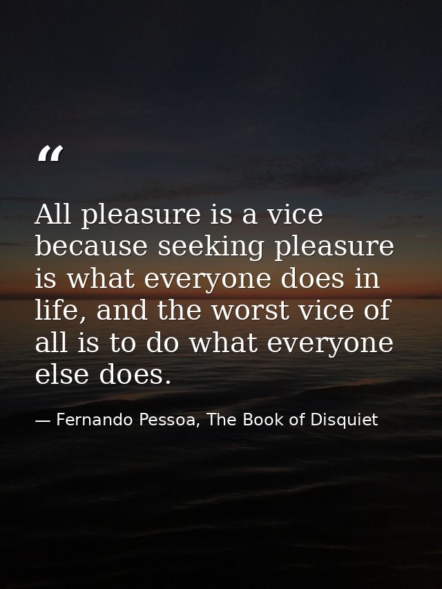 All pleasure is a vice because seeking pleasure is what everyone does in life, and the worst vice of all is to do what e — Fernando Pessoa, The Book of Disquiet