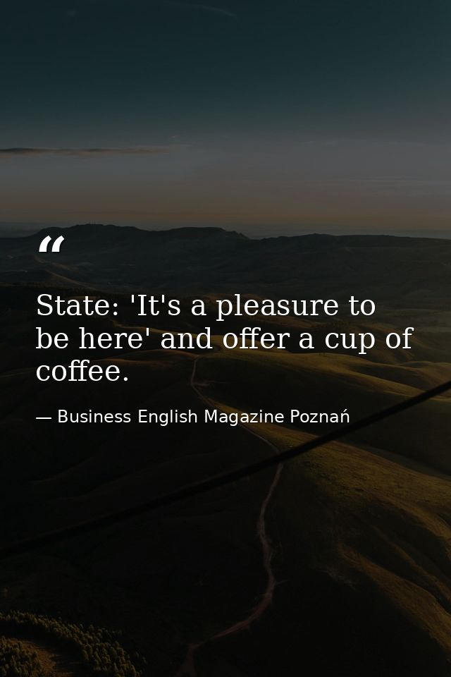 State: 'It's a pleasure to be here' and offer a cup of coffee. — Business English Magazine Poznań