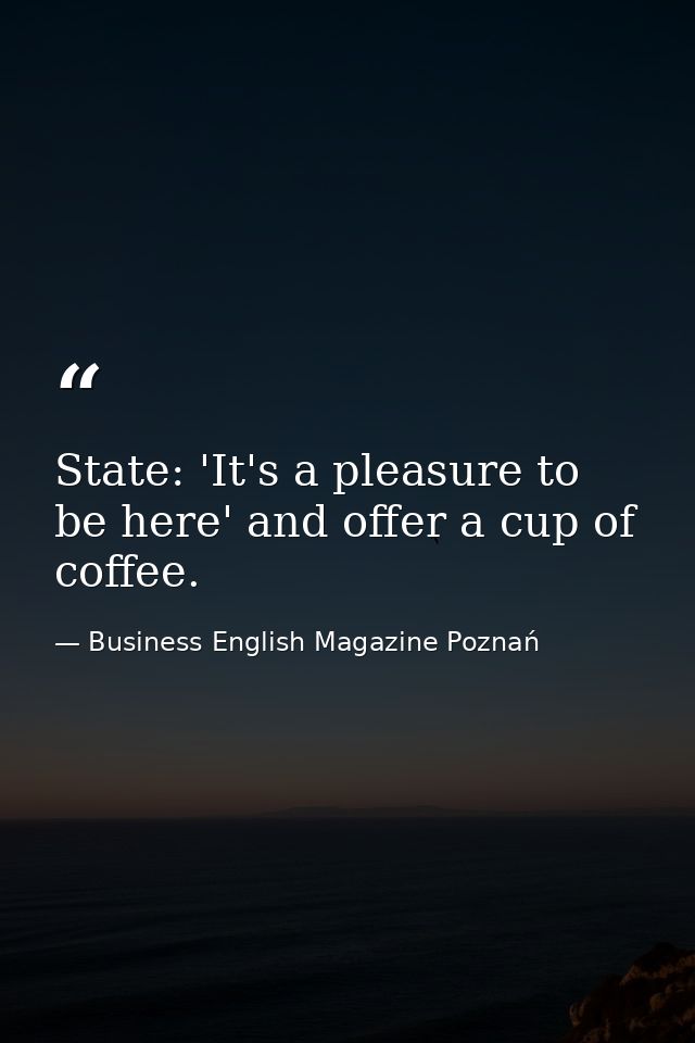 State: 'It's a pleasure to be here' and offer a cup of coffee. — Business English Magazine Poznań