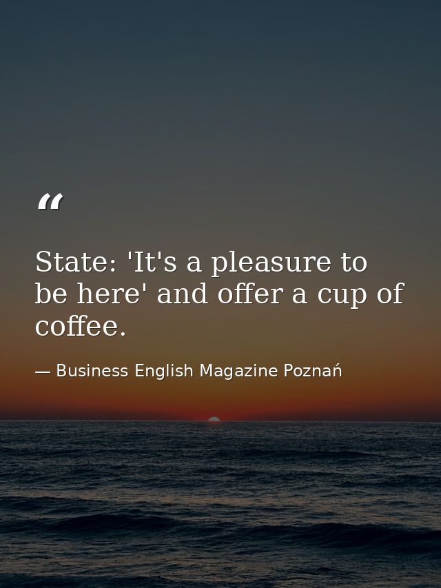 State: 'It's a pleasure to be here' and offer a cup of coffee. — Business English Magazine Poznań