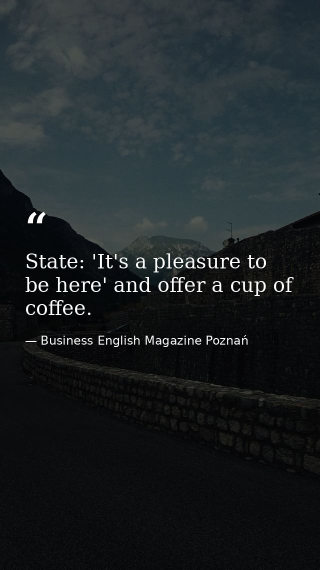 State: 'It's a pleasure to be here' and offer a cup of coffee. — Business English Magazine Poznań