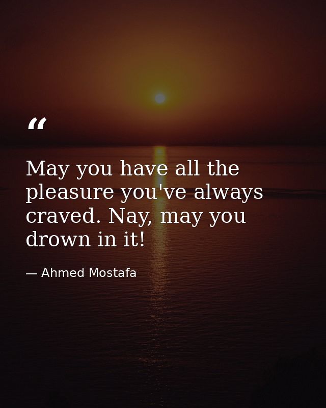 May you have all the pleasure you've always craved. Nay, may you drown in it! — Ahmed Mostafa