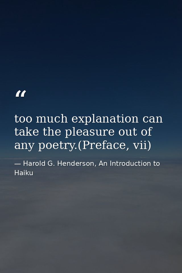 too much explanation can take the pleasure out of any poetry.(Preface, vii) — Harold G. Henderson, An Introduction to Haiku