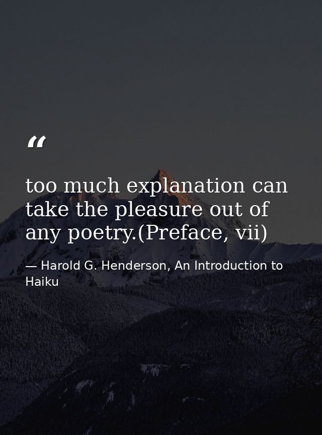 too much explanation can take the pleasure out of any poetry.(Preface, vii) — Harold G. Henderson, An Introduction to Haiku