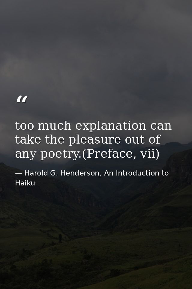 too much explanation can take the pleasure out of any poetry.(Preface, vii) — Harold G. Henderson, An Introduction to Haiku