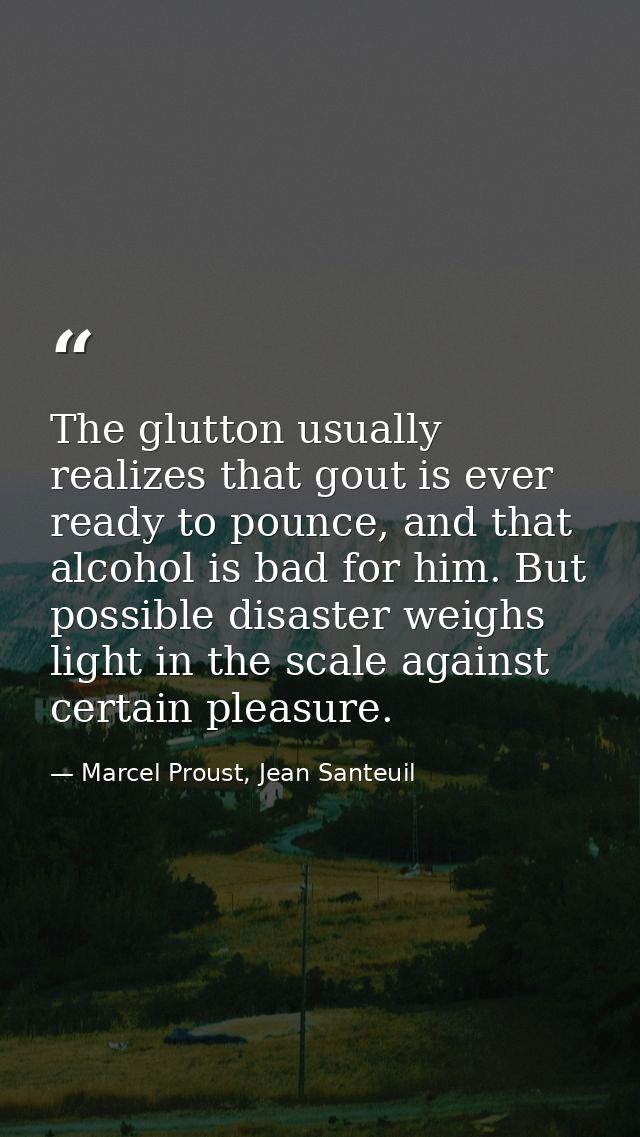 The glutton usually realizes that gout is ever ready to pounce, and that alcohol is bad for him. But possible disaster w — Marcel Proust, Jean Santeuil