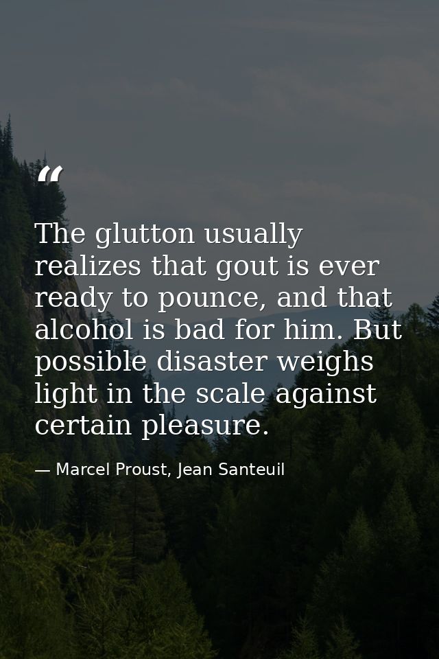 The glutton usually realizes that gout is ever ready to pounce, and that alcohol is bad for him. But possible disaster w — Marcel Proust, Jean Santeuil