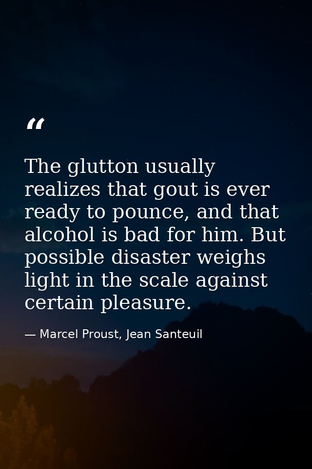 The glutton usually realizes that gout is ever ready to pounce, and that alcohol is bad for him. But possible disaster w — Marcel Proust, Jean Santeuil