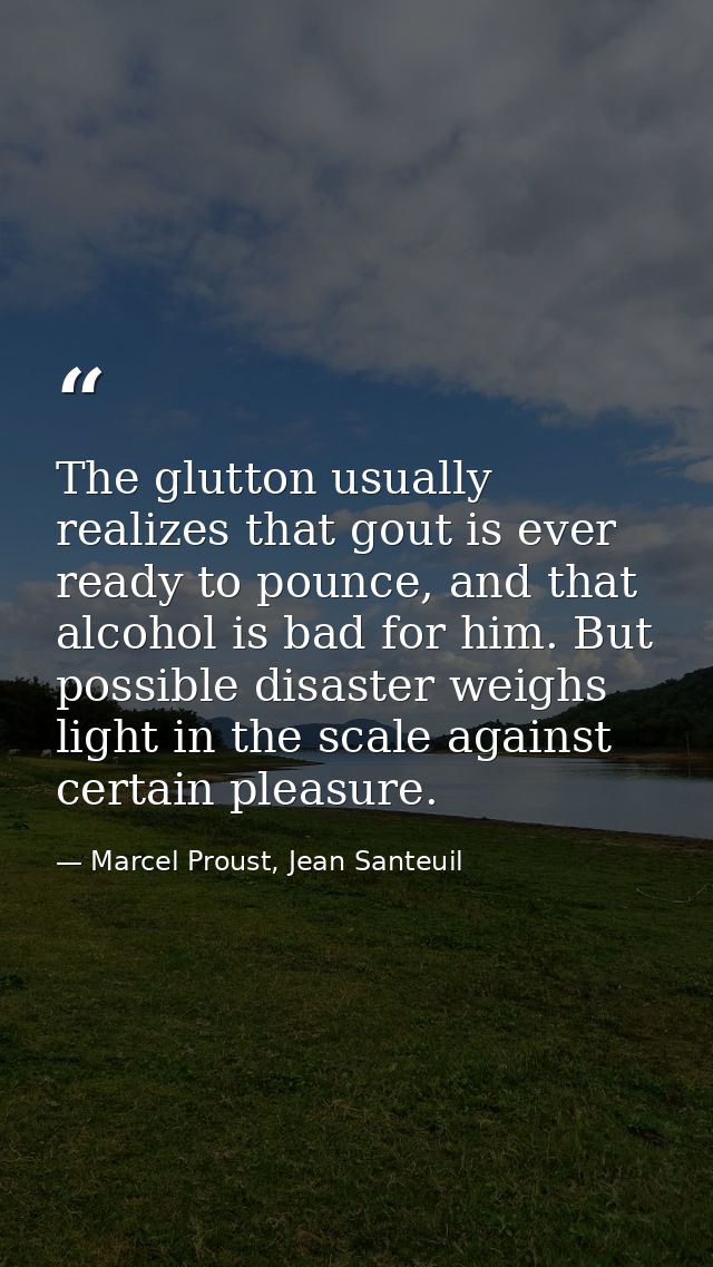 The glutton usually realizes that gout is ever ready to pounce, and that alcohol is bad for him. But possible disaster w — Marcel Proust, Jean Santeuil