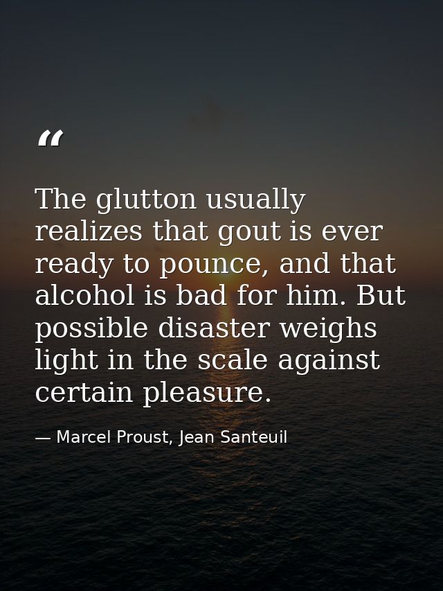 The glutton usually realizes that gout is ever ready to pounce, and that alcohol is bad for him. But possible disaster w — Marcel Proust, Jean Santeuil