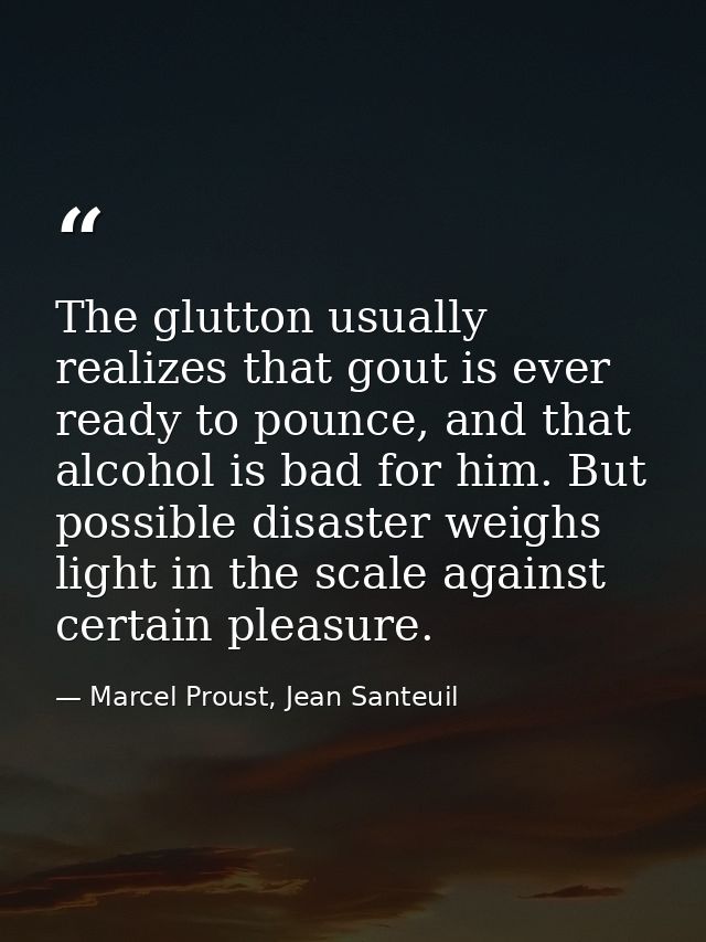 The glutton usually realizes that gout is ever ready to pounce, and that alcohol is bad for him. But possible disaster w — Marcel Proust, Jean Santeuil