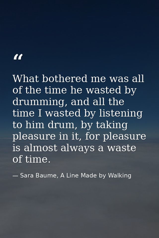 What bothered me was all of the time he wasted by drumming, and all the time I wasted by listening to him drum, by takin — Sara Baume, A Line Made by Walking