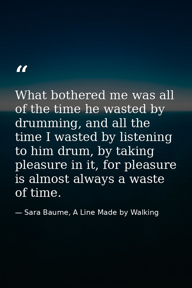 What bothered me was all of the time he wasted by drumming, and all the time I wasted by listening to him drum, by takin — Sara Baume, A Line Made by Walking