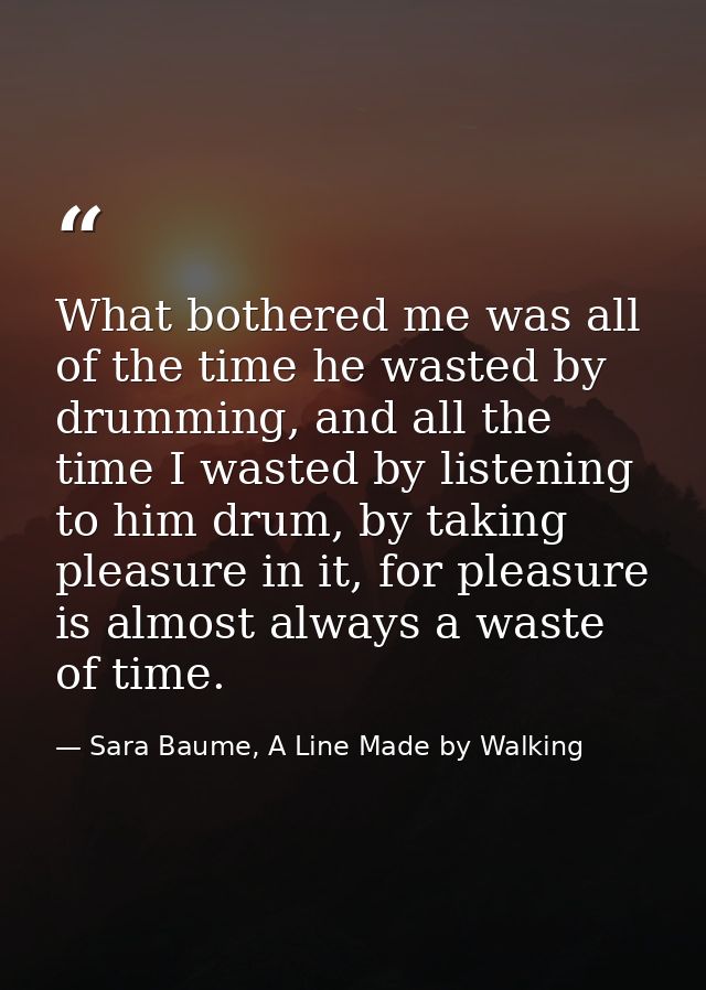 What bothered me was all of the time he wasted by drumming, and all the time I wasted by listening to him drum, by takin — Sara Baume, A Line Made by Walking