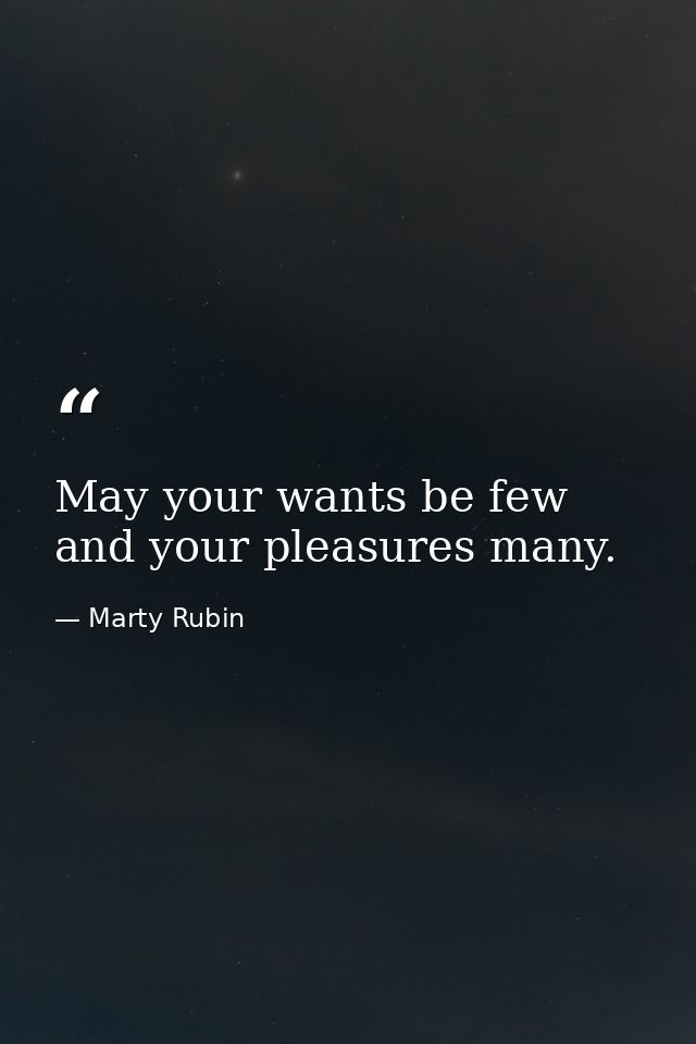 May your wants be few and your pleasures many. — Marty Rubin