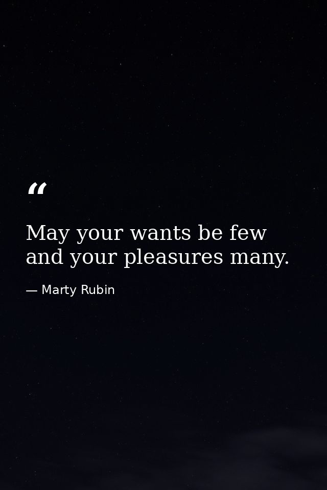 May your wants be few and your pleasures many. — Marty Rubin