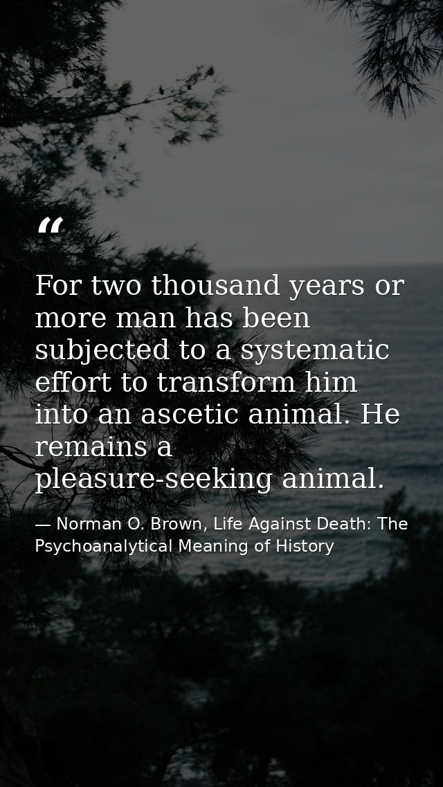 For two thousand years or more man has been subjected to a systematic effort to transform him into an ascetic animal. He — Norman O. Brown, Life Against Death: The Psychoanalytical Meaning of History