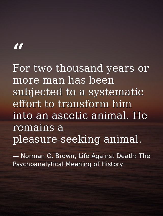 For two thousand years or more man has been subjected to a systematic effort to transform him into an ascetic animal. He — Norman O. Brown, Life Against Death: The Psychoanalytical Meaning of History