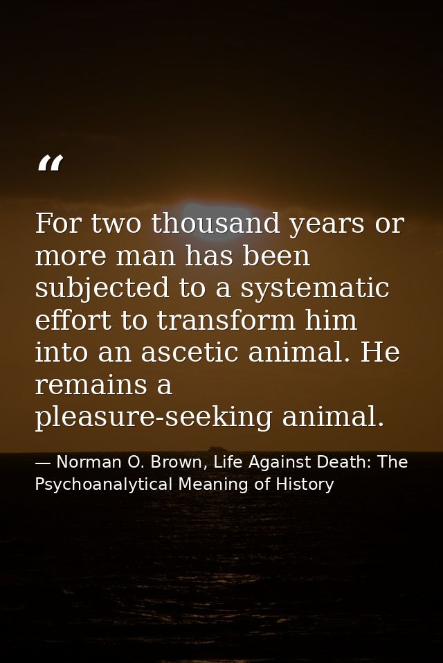 For two thousand years or more man has been subjected to a systematic effort to transform him into an ascetic animal. He — Norman O. Brown, Life Against Death: The Psychoanalytical Meaning of History
