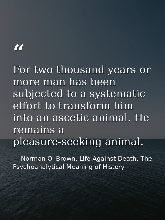 For two thousand years or more man has been subjected to a systematic effort to transform him into an ascetic animal. He — Norman O. Brown, Life Against Death: The Psychoanalytical Meaning of History