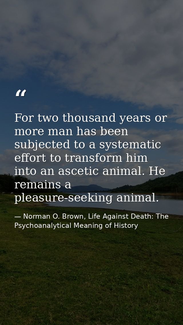 For two thousand years or more man has been subjected to a systematic effort to transform him into an ascetic animal. He — Norman O. Brown, Life Against Death: The Psychoanalytical Meaning of History