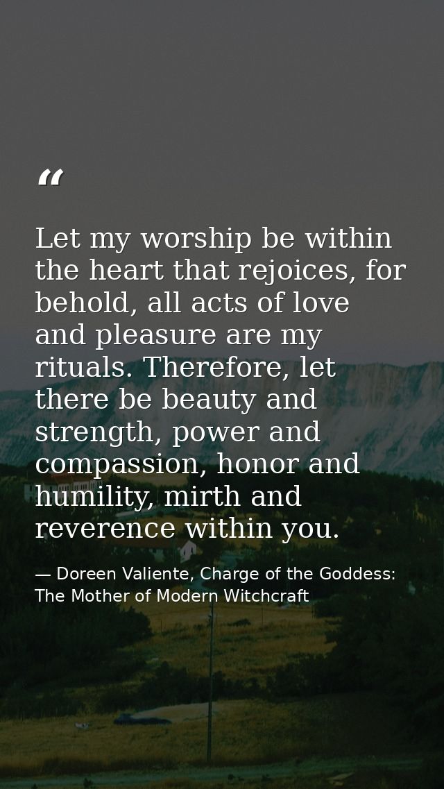 Let my worship be within the heart that rejoices, for behold, all acts of love and pleasure are my rituals. Therefore, l — Doreen Valiente, Charge of the Goddess: The Mother of Modern Witchcraft