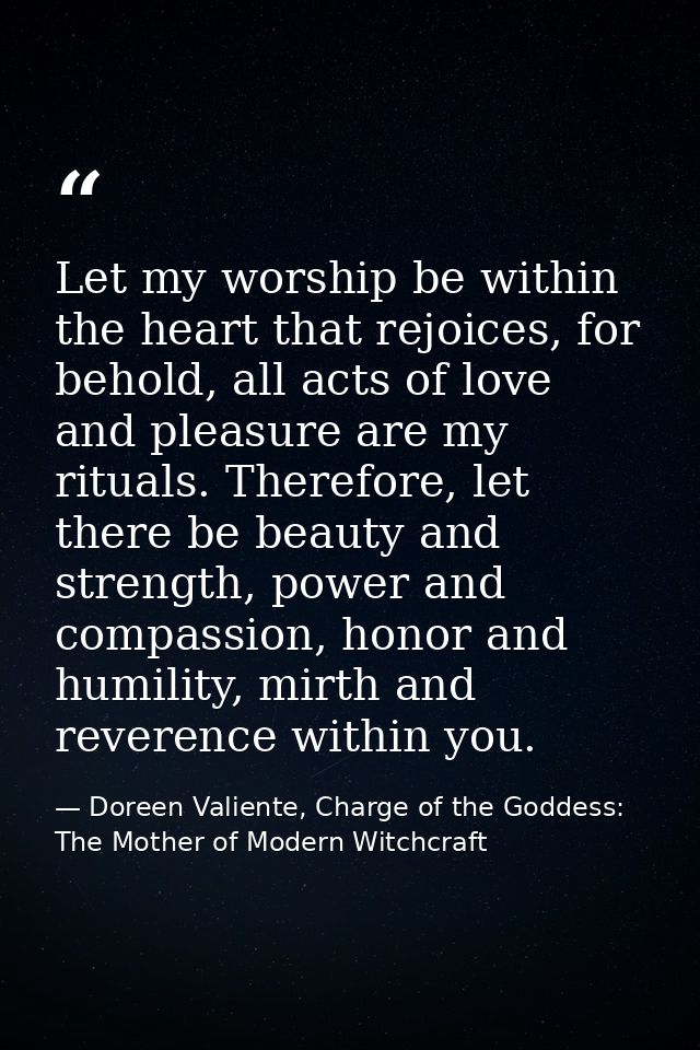 Let my worship be within the heart that rejoices, for behold, all acts of love and pleasure are my rituals. Therefore, l — Doreen Valiente, Charge of the Goddess: The Mother of Modern Witchcraft