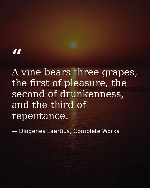 A vine bears three grapes, the first of pleasure, the second of drunkenness, and the third of repentance. — Diogenes Laërtius, Complete Works