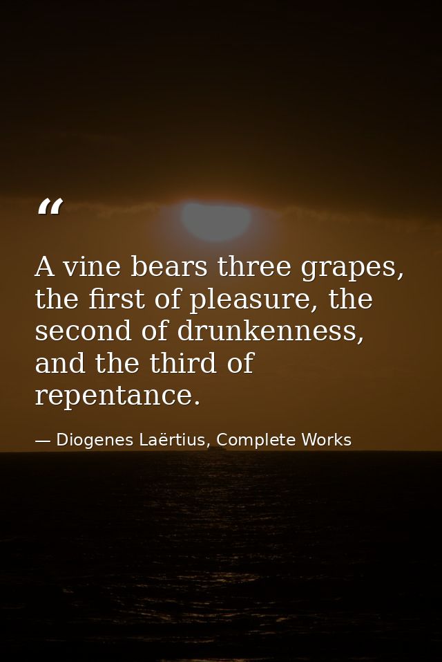 A vine bears three grapes, the first of pleasure, the second of drunkenness, and the third of repentance. — Diogenes Laërtius, Complete Works