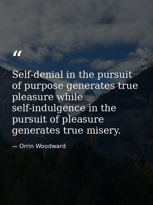 Self-denial in the pursuit of purpose generates true pleasure while self-indulgence in the pursuit of pleasure generates — Orrin Woodward