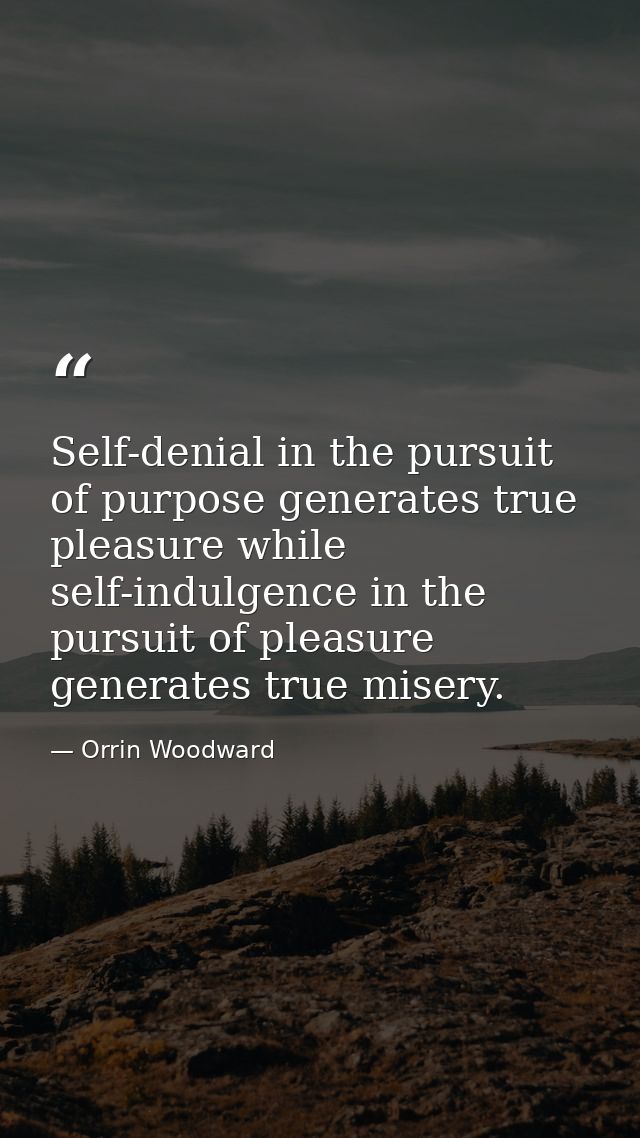 Self-denial in the pursuit of purpose generates true pleasure while self-indulgence in the pursuit of pleasure generates — Orrin Woodward