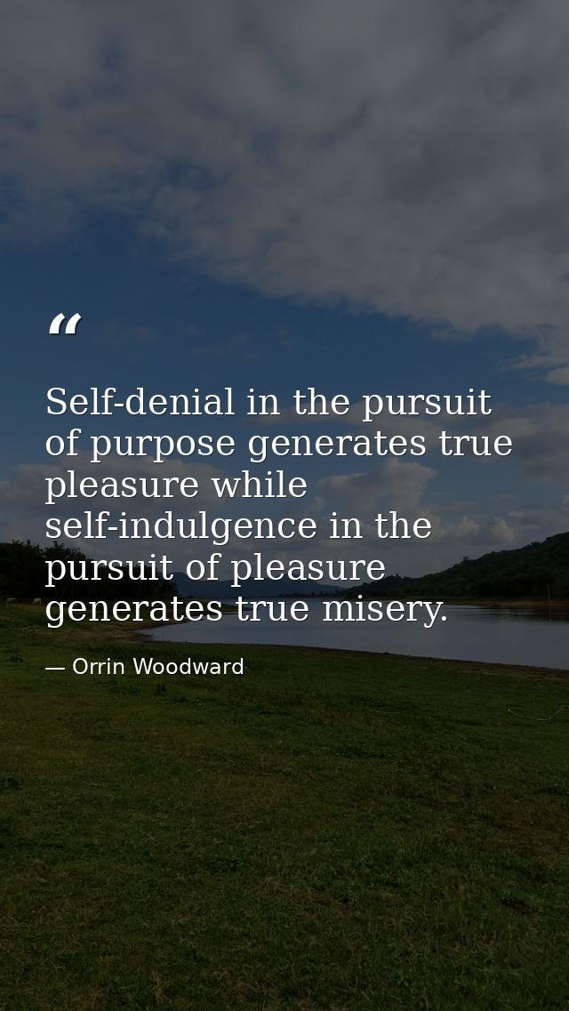 Self-denial in the pursuit of purpose generates true pleasure while self-indulgence in the pursuit of pleasure generates — Orrin Woodward