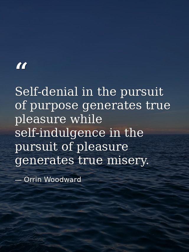 Self-denial in the pursuit of purpose generates true pleasure while self-indulgence in the pursuit of pleasure generates — Orrin Woodward