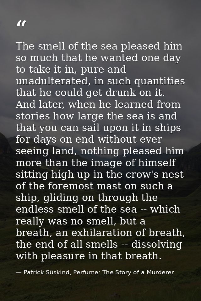 The smell of the sea pleased him so much that he wanted one day to take it in, pure and unadulterated, in such quantitie — Patrick Süskind, Perfume: The Story of a Murderer