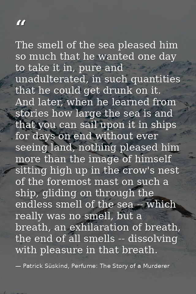The smell of the sea pleased him so much that he wanted one day to take it in, pure and unadulterated, in such quantitie — Patrick Süskind, Perfume: The Story of a Murderer