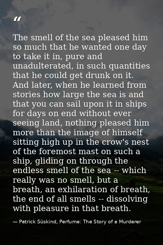 The smell of the sea pleased him so much that he wanted one day to take it in, pure and unadulterated, in such quantitie — Patrick Süskind, Perfume: The Story of a Murderer